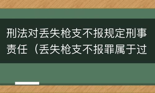刑法对丢失枪支不报规定刑事责任（丢失枪支不报罪属于过失犯罪吗）