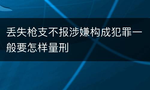 丢失枪支不报涉嫌构成犯罪一般要怎样量刑