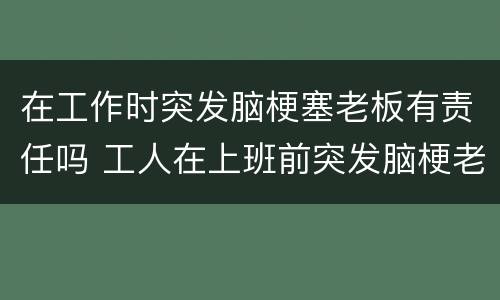 在工作时突发脑梗塞老板有责任吗 工人在上班前突发脑梗老板有责任吗