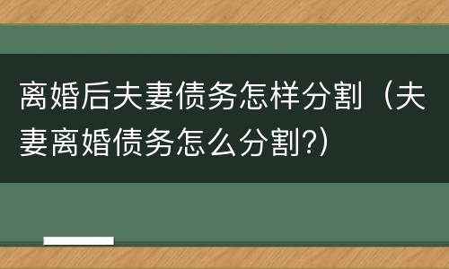 离婚后夫妻债务怎样分割（夫妻离婚债务怎么分割?）