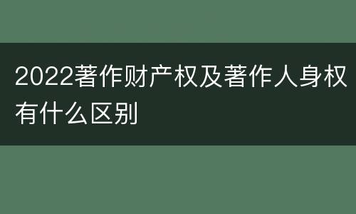 2022著作财产权及著作人身权有什么区别