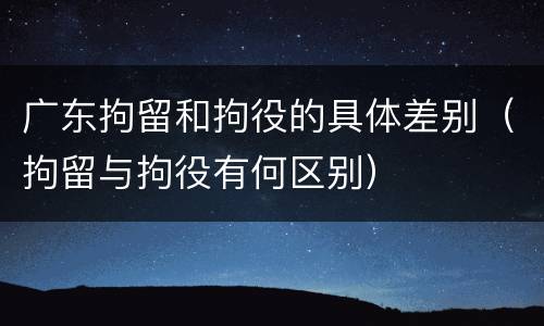 广东拘留和拘役的具体差别（拘留与拘役有何区别）