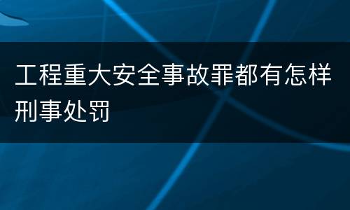 工程重大安全事故罪都有怎样刑事处罚