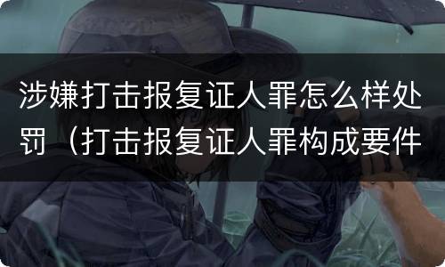 涉嫌打击报复证人罪怎么样处罚（打击报复证人罪构成要件）