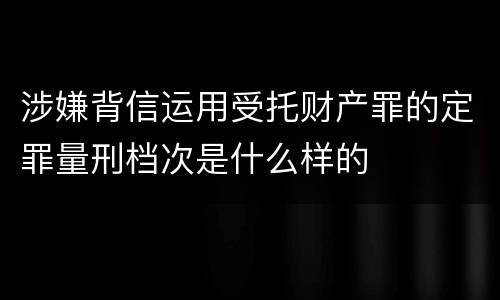 涉嫌背信运用受托财产罪的定罪量刑档次是什么样的