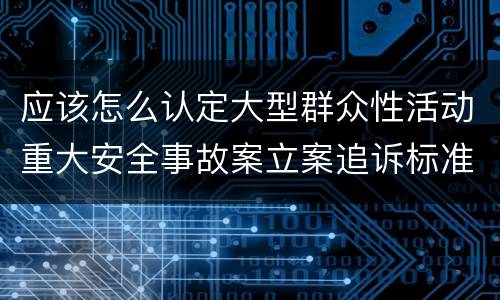 应该怎么认定大型群众性活动重大安全事故案立案追诉标准