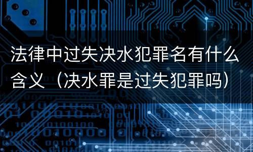 法律中过失决水犯罪名有什么含义（决水罪是过失犯罪吗）