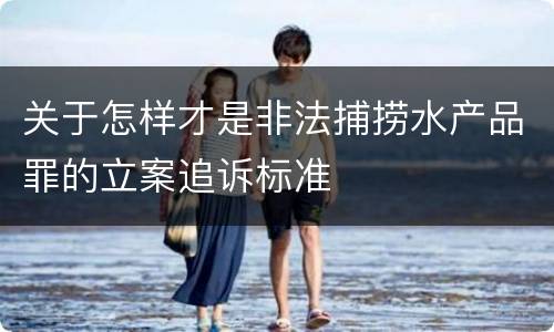 关于怎样才是非法捕捞水产品罪的立案追诉标准