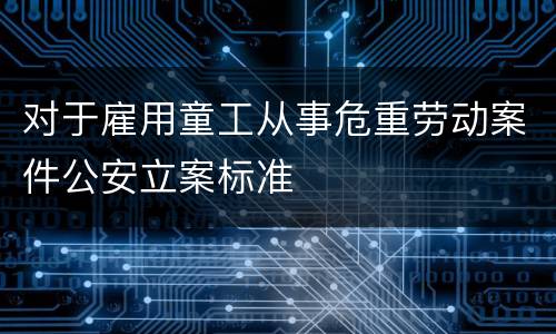 对于雇用童工从事危重劳动案件公安立案标准