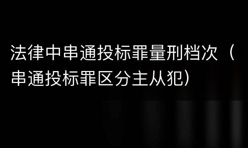 法律中串通投标罪量刑档次（串通投标罪区分主从犯）