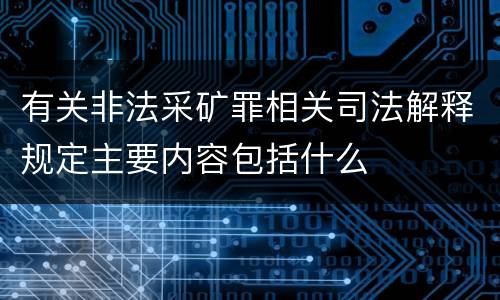 有关非法采矿罪相关司法解释规定主要内容包括什么