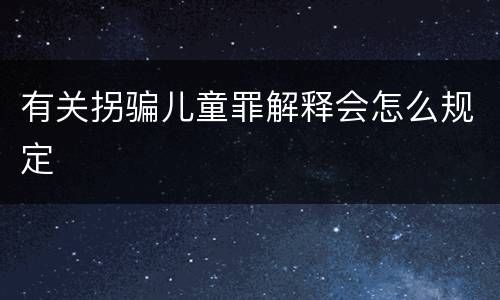 有关拐骗儿童罪解释会怎么规定