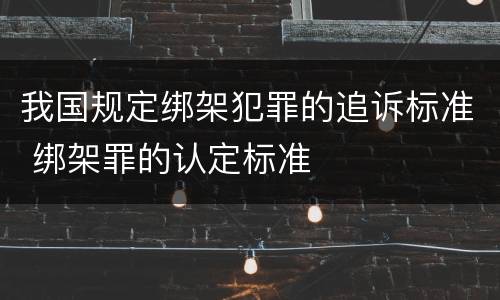 我国规定绑架犯罪的追诉标准 绑架罪的认定标准