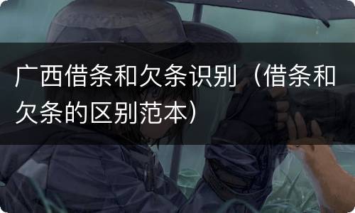 广西借条和欠条识别（借条和欠条的区别范本）