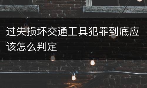 过失损坏交通工具犯罪到底应该怎么判定