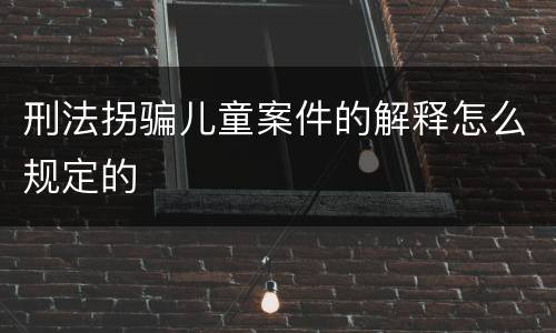 刑法拐骗儿童案件的解释怎么规定的