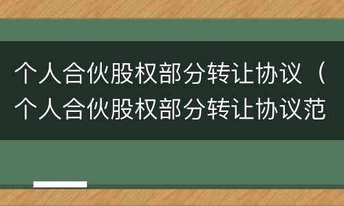 个人合伙股权部分转让协议（个人合伙股权部分转让协议范本）