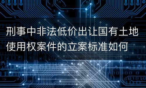 刑事中非法低价出让国有土地使用权案件的立案标准如何