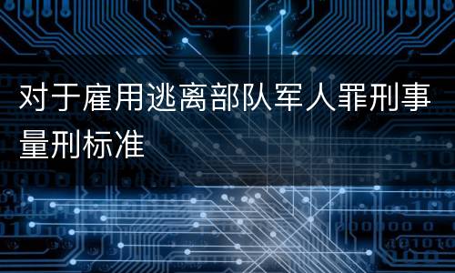 对于雇用逃离部队军人罪刑事量刑标准