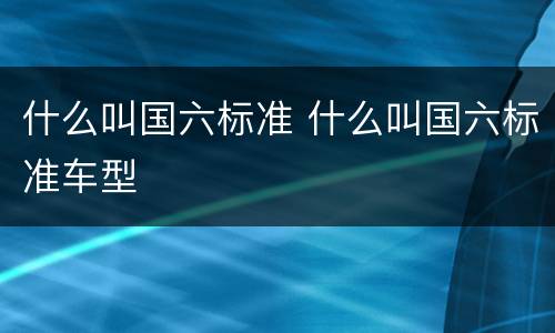 什么叫国六标准 什么叫国六标准车型