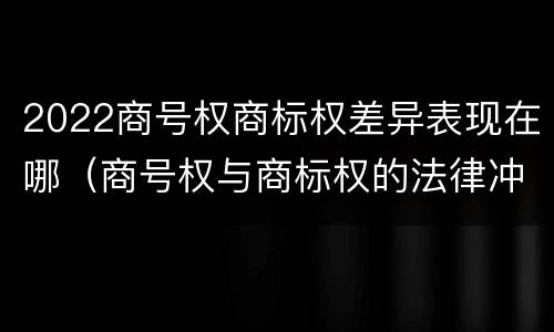 2022商号权商标权差异表现在哪（商号权与商标权的法律冲突与解决）