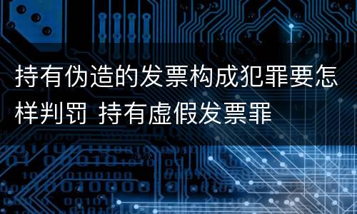 持有伪造的发票构成犯罪要怎样判罚 持有虚假发票罪