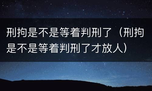 刑拘是不是等着判刑了（刑拘是不是等着判刑了才放人）