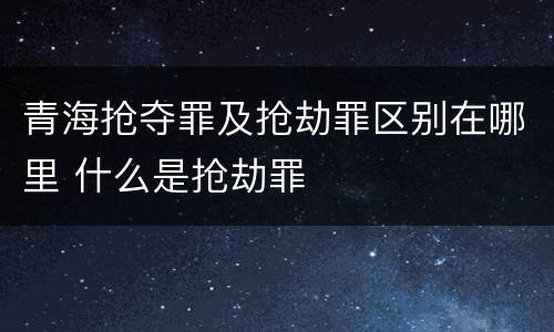 青海抢夺罪及抢劫罪区别在哪里 什么是抢劫罪