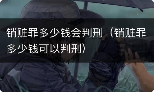 销赃罪多少钱会判刑（销赃罪多少钱可以判刑）