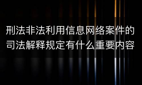 刑法非法利用信息网络案件的司法解释规定有什么重要内容