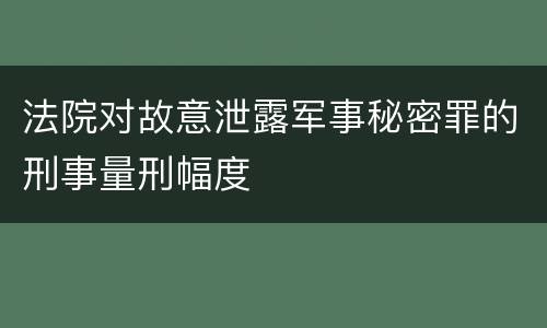 法院对故意泄露军事秘密罪的刑事量刑幅度
