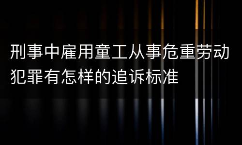 刑事中雇用童工从事危重劳动犯罪有怎样的追诉标准