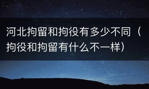河北拘留和拘役有多少不同（拘役和拘留有什么不一样）