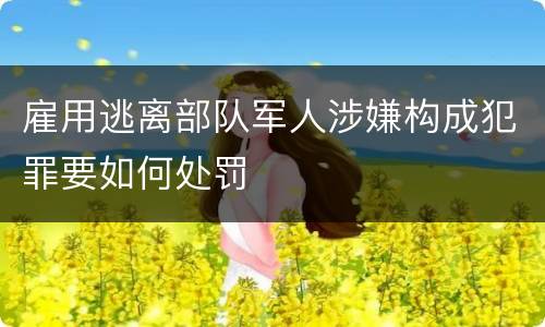 雇用逃离部队军人涉嫌构成犯罪要如何处罚