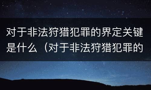 对于非法狩猎犯罪的界定关键是什么（对于非法狩猎犯罪的界定关键是什么）