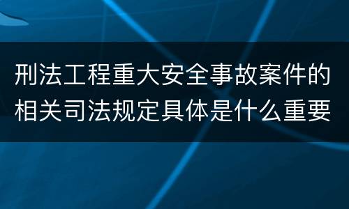 刑法工程重大安全事故案件的相关司法规定具体是什么重要内容