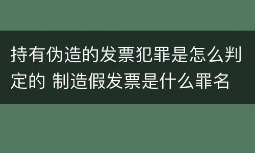 持有伪造的发票犯罪是怎么判定的 制造假发票是什么罪名
