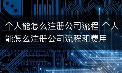 个人能怎么注册公司流程 个人能怎么注册公司流程和费用