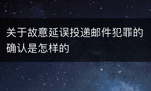 关于故意延误投递邮件犯罪的确认是怎样的