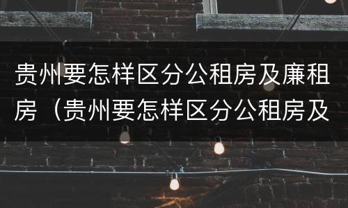 贵州要怎样区分公租房及廉租房（贵州要怎样区分公租房及廉租房的区别）