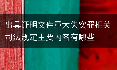 出具证明文件重大失实罪相关司法规定主要内容有哪些
