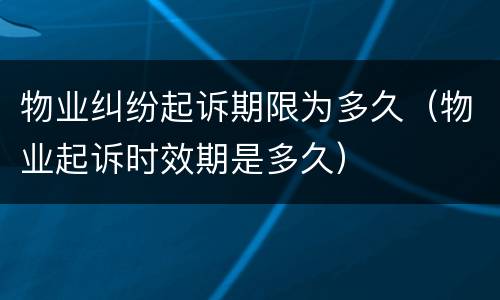 物业纠纷起诉期限为多久（物业起诉时效期是多久）