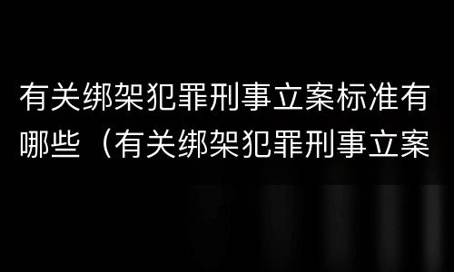 有关绑架犯罪刑事立案标准有哪些（有关绑架犯罪刑事立案标准有哪些规定）