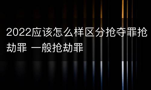 2022应该怎么样区分抢夺罪抢劫罪 一般抢劫罪