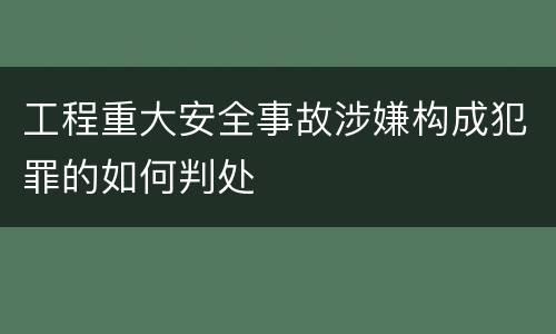 工程重大安全事故涉嫌构成犯罪的如何判处