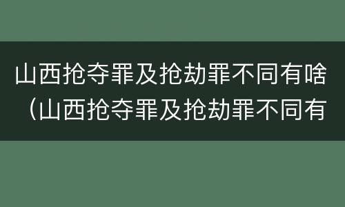 山西抢夺罪及抢劫罪不同有啥（山西抢夺罪及抢劫罪不同有啥处罚）