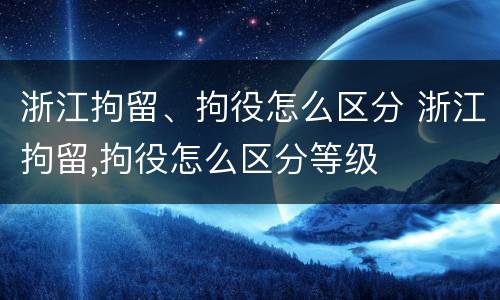 浙江拘留、拘役怎么区分 浙江拘留,拘役怎么区分等级