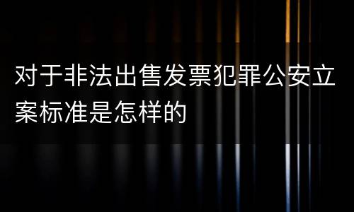 对于非法出售发票犯罪公安立案标准是怎样的