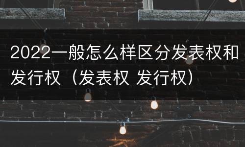 2022一般怎么样区分发表权和发行权（发表权 发行权）