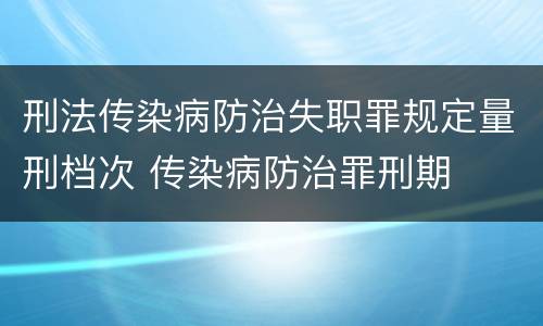 刑法传染病防治失职罪规定量刑档次 传染病防治罪刑期